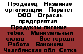 Продавец › Название организации ­ Паритет, ООО › Отрасль предприятия ­ Продукты питания, табак › Минимальный оклад ­ 1 - Все города Работа » Вакансии   . Челябинская обл.,Сатка г.